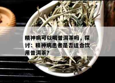 精神病可以喝普洱茶吗，探讨：精神病患者是否适合饮用普洱茶？