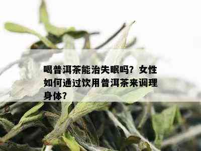 喝普洱茶能治失眠吗？女性如何通过饮用普洱茶来调理身体？