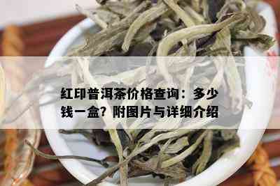 红印普洱茶价格查询：多少钱一盒？附图片与详细介绍