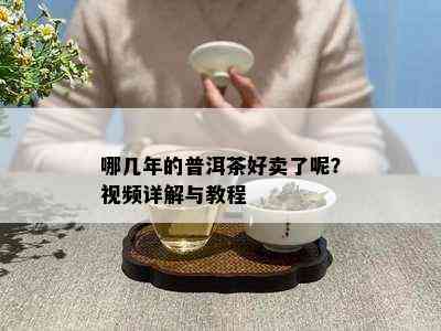 哪几年的普洱茶好卖了呢？视频详解与教程