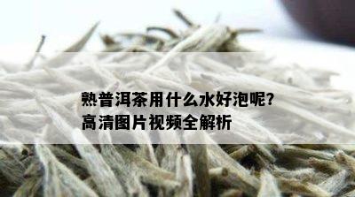 熟普洱茶用什么水好泡呢？高清图片视频全解析