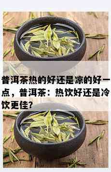 普洱茶热的好还是凉的好一点，普洱茶：热饮好还是冷饮更佳？