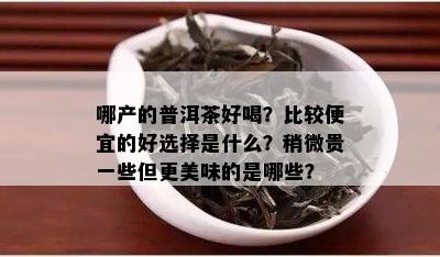 哪产的普洱茶好喝？比较便宜的好选择是什么？稍微贵一些但更美味的是哪些？