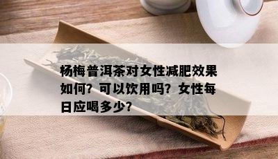 杨梅普洱茶对女性减肥效果如何？可以饮用吗？女性每日应喝多少？