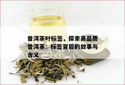 普洱茶叶标签，探索高品质普洱茶：标签背后的故事与含义