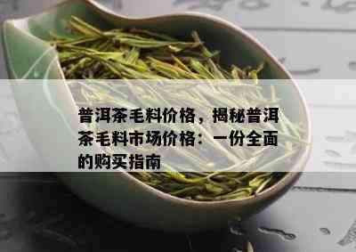 普洱茶毛料价格，揭秘普洱茶毛料市场价格：一份全面的购买指南