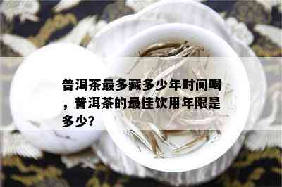 普洱茶最多藏多少年时间喝，普洱茶的更佳饮用年限是多少？