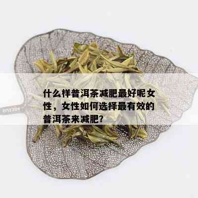 什么样普洱茶减肥更好呢女性，女性如何选择最有效的普洱茶来减肥？