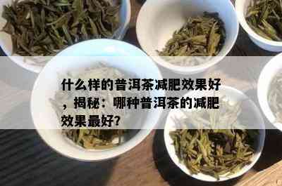 什么样的普洱茶减肥效果好，揭秘：哪种普洱茶的减肥效果更好？