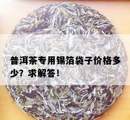 普洱茶专用锡箔袋子价格多少？求解答！