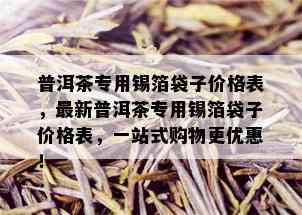 普洱茶专用锡箔袋子价格表，最新普洱茶专用锡箔袋子价格表，一站式购物更优惠！