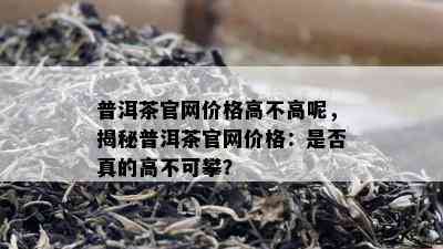 普洱茶官网价格高不高呢，揭秘普洱茶官网价格：是否真的高不可攀？