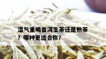 湿气重喝普洱生茶还是熟茶？哪种更适合你？