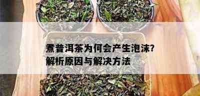 煮普洱茶为何会产生泡沫？解析原因与解决方法