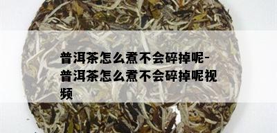 普洱茶怎么煮不会碎掉呢-普洱茶怎么煮不会碎掉呢视频