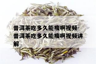 普洱茶吃多久能瘦啊视频-普洱茶吃多久能瘦啊视频讲解