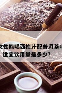 女性能喝西梅汁配普洱茶吗？适宜饮用量是多少？