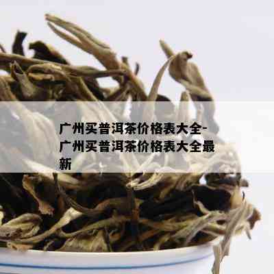 广州买普洱茶价格表大全-广州买普洱茶价格表大全最新