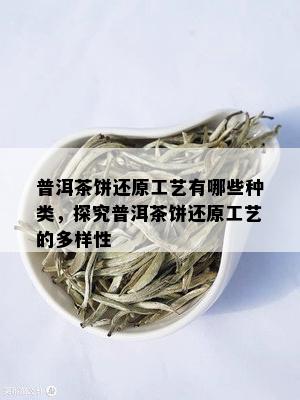 普洱茶饼还原工艺有哪些种类，探究普洱茶饼还原工艺的多样性