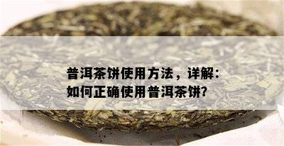 普洱茶饼使用方法，详解：如何正确使用普洱茶饼？