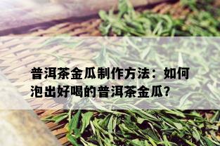 普洱茶金瓜制作方法：如何泡出好喝的普洱茶金瓜？