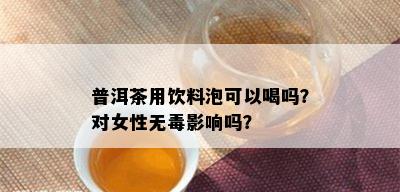 普洱茶用饮料泡可以喝吗？对女性无影响吗？