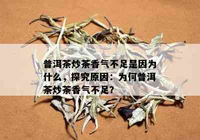 普洱茶炒茶香气不足是因为什么，探究原因：为何普洱茶炒茶香气不足？