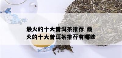 最火的十大普洱茶推荐-最火的十大普洱茶推荐有哪些