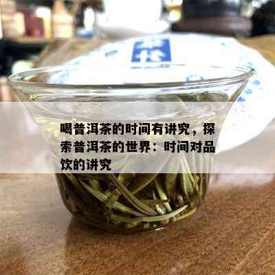 喝普洱茶的时间有讲究，探索普洱茶的世界：时间对品饮的讲究