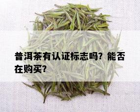 普洱茶有认证标志吗？能否在购买？