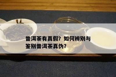 普洱茶有真假？如何辨别与鉴别普洱茶真伪？