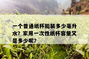 一个普通纸杯能装多少毫升水？家用一次性纸杯容量又是多少呢？