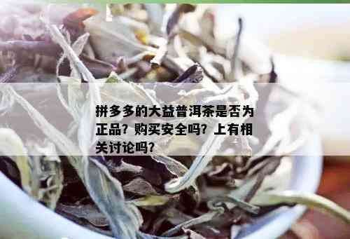 拼多多的大益普洱茶是否为正品？购买安全吗？上有相关讨论吗？