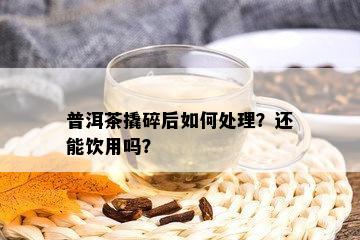 普洱茶撬碎后如何处理？还能饮用吗？