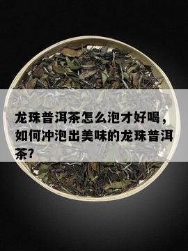 龙珠普洱茶怎么泡才好喝，如何冲泡出美味的龙珠普洱茶？