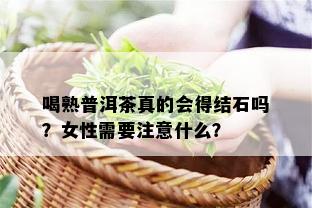 喝熟普洱茶真的会得结石吗？女性需要注意什么？