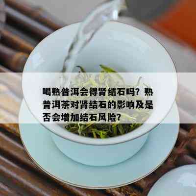 喝熟普洱会得肾结石吗？熟普洱茶对肾结石的影响及是否会增加结石风险？