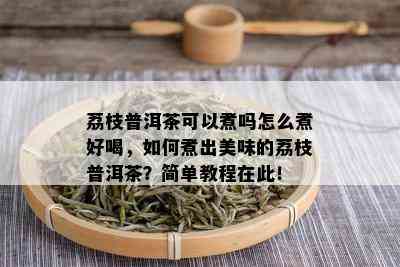 荔枝普洱茶可以煮吗怎么煮好喝，如何煮出美味的荔枝普洱茶？简单教程在此！