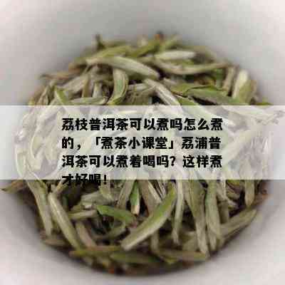 荔枝普洱茶可以煮吗怎么煮的，「煮茶小课堂」荔浦普洱茶可以煮着喝吗？这样煮才好喝！