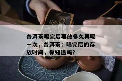 普洱茶喝完后要放多久再喝一次，普洱茶：喝完后的存放时间，你知道吗？