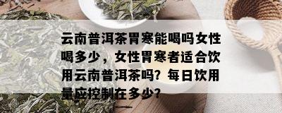 云南普洱茶胃寒能喝吗女性喝多少，女性胃寒者适合饮用云南普洱茶吗？每日饮用量应控制在多少？