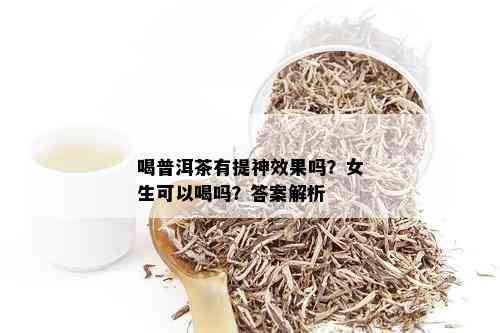 喝普洱茶有提神效果吗？女生可以喝吗？答案解析