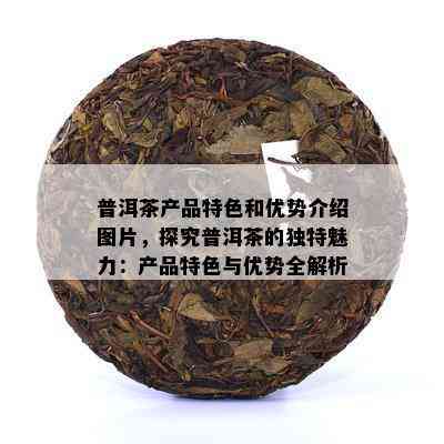 普洱茶产品特色和优势介绍图片，探究普洱茶的独特魅力：产品特色与优势全解析