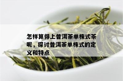 怎样算得上普洱茶单株式茶呢，探讨普洱茶单株式的定义和特点