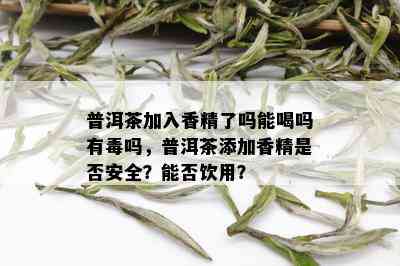 普洱茶加入香精了吗能喝吗有吗，普洱茶添加香精是否安全？能否饮用？