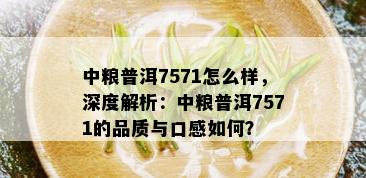 中粮普洱7571怎么样，深度解析：中粮普洱7571的品质与口感如何？