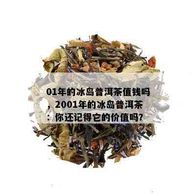 01年的冰岛普洱茶值钱吗，2001年的冰岛普洱茶：你还记得它的价值吗？