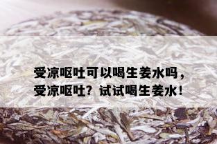 受凉呕吐可以喝生姜水吗，受凉呕吐？试试喝生姜水！