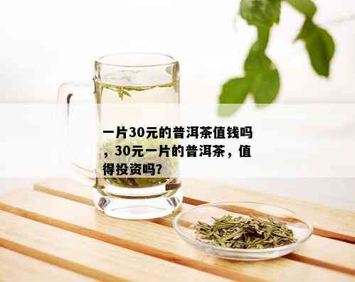 一片30元的普洱茶值钱吗，30元一片的普洱茶，值得投资吗？