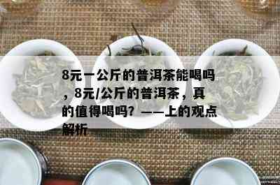 8元一公斤的普洱茶能喝吗，8元/公斤的普洱茶，真的值得喝吗？——上的观点解析